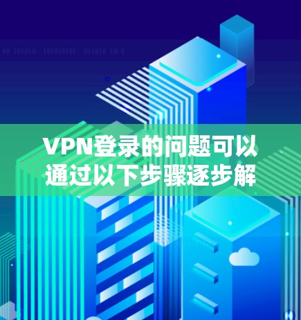 VPN登录的问题可以通过以下步骤逐步解决，确保安全和有效