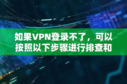 如果VPN登录不了，可以按照以下步骤进行排查和解决