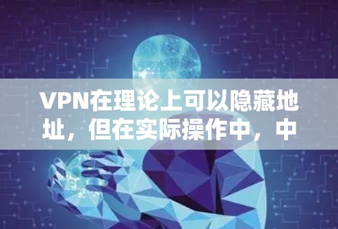VPN在理论上可以隐藏地址，但在实际操作中，中国的监管措施使得这种隐藏变得并非绝对。以下是一些关于VPN地址隐藏的要点