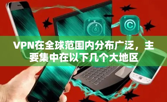 VPN在全球范围内分布广泛，主要集中在以下几个大地区