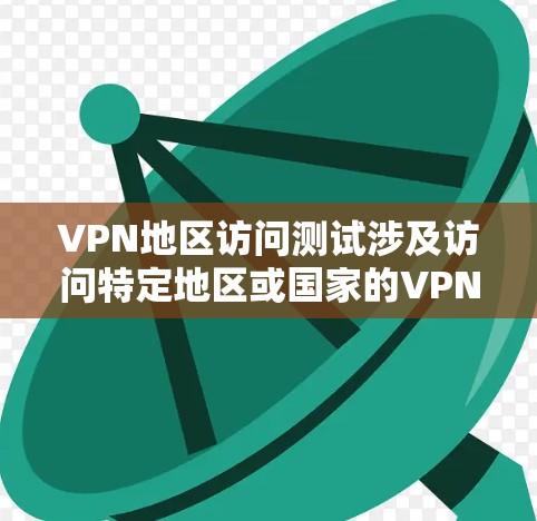 VPN地区访问测试涉及访问特定地区或国家的VPN服务。这些地区通常位于偏远或不为人知的地方，访问内容可能涉及敏感信息，因此需要谨慎