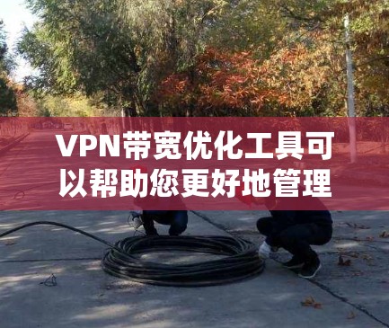 VPN带宽优化工具可以帮助您更好地管理网络带宽，提高用户体验。以下是一些常见的VPN带宽优化工具及其功能，供您参考