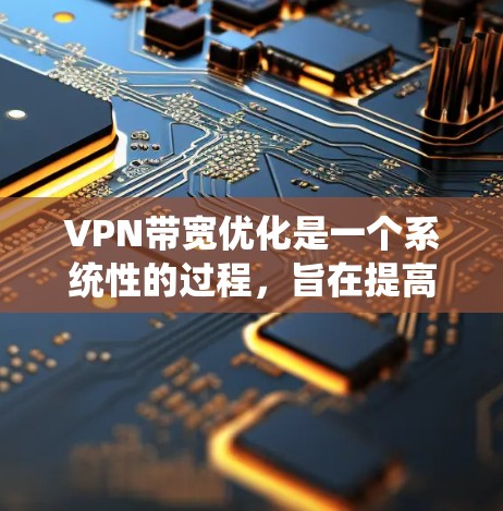 VPN带宽优化是一个系统性的过程，旨在提高带宽利用率，确保用户数据安全。以下是一些系统化的步骤和方法，帮助您有效优化VPN带宽