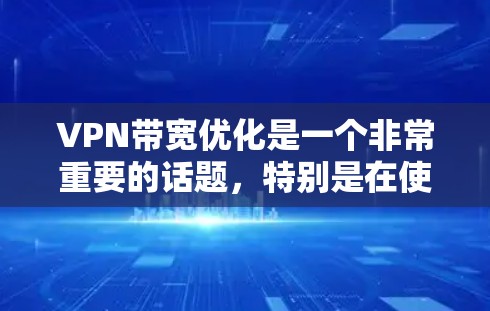 VPN带宽优化是一个非常重要的话题，特别是在使用VPN时，合理配置带宽可以帮助你更好地利用网络资源，避免不必要的流量占用，同时也能提高网络体验。以下是VPN带宽优化的详细步骤和注意事项