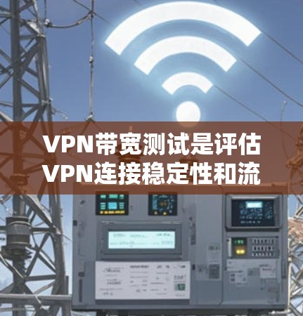 VPN带宽测试是评估VPN连接稳定性和流量能力的重要步骤。以下是详细的步骤指南