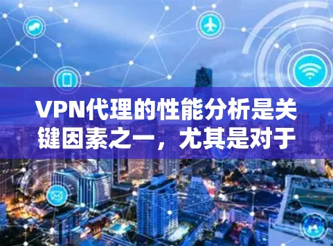 VPN代理的性能分析是关键因素之一，尤其是对于长时间使用和大量流媒体、游戏或数据流的用户来说。以下是对VPN代理性能的分析和推荐