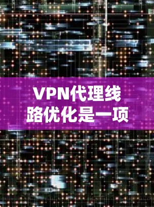 VPN代理线路优化是一项需要综合考虑多个因素的复杂任务。以下是一些优化VPN代理线路的技巧，帮助您提高网络性能和安全性
