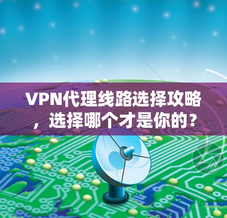 VPN代理线路选择攻略，选择哪个才是你的？