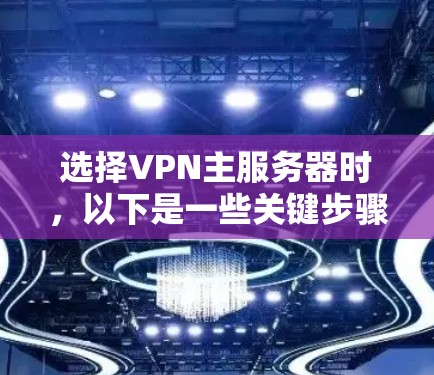 选择VPN主服务器时，以下是一些关键步骤和考虑因素