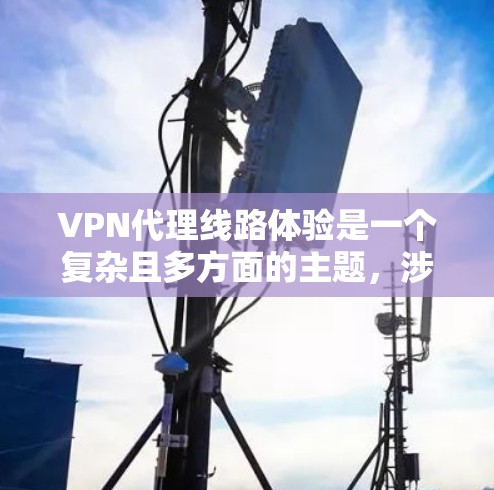 VPN代理线路体验是一个复杂且多方面的主题，涉及用户在选择和使用VPN代理时的全面考虑。以下是对 VPN代理线路体验的详细分析和总结