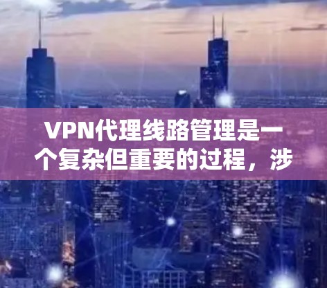 VPN代理线路管理是一个复杂但重要的过程，涉及多个方面，从配置到安全、用户管理到监控和备份，各环节都需要精心设计和执行。以下是基于上述思考的总结