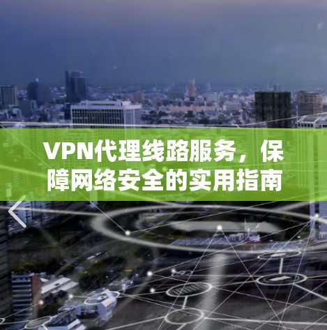 VPN代理线路服务，保障网络安全的实用指南