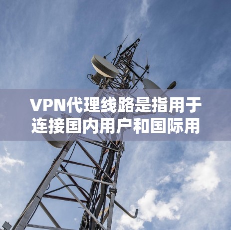 VPN代理线路是指用于连接国内用户和国际用户的VPN服务，这些线路通过复杂的网络技术实现流量和内容的传输。以下是常见的VPN代理线路