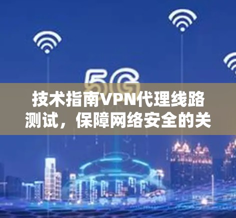 技术指南VPN代理线路测试，保障网络安全的关键步骤