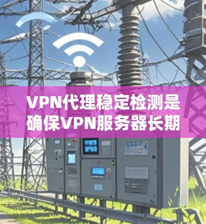 VPN代理稳定检测是确保VPN服务器长期稳定运行的关键步骤。以下是对该过程的详细总结