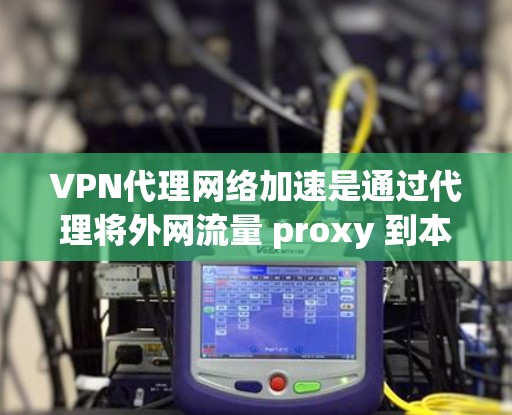 VPN代理网络加速是通过代理将外网流量 proxy 到本地，然后通过网络加速技术提升数据传输速度的策略。以下是详细的步骤和建议