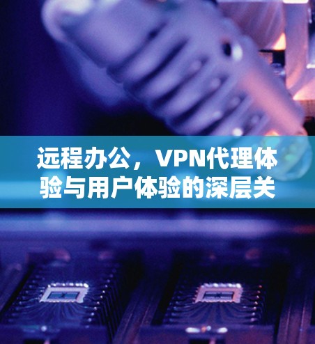远程办公，VPN代理体验与用户体验的深层关联