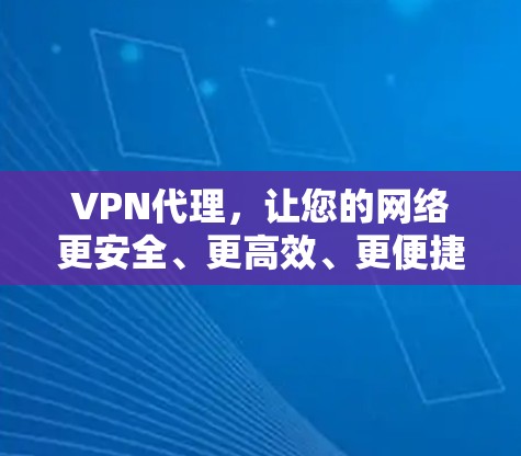 VPN代理，让您的网络更安全、更高效、更便捷