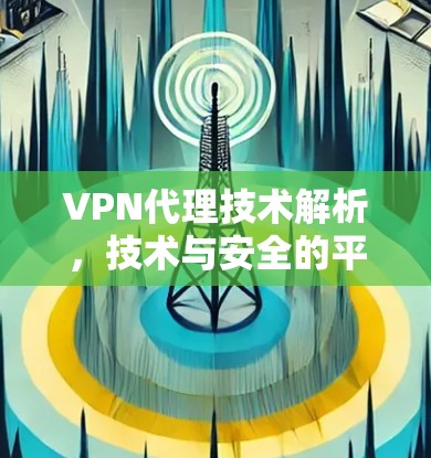 VPN代理技术解析，技术与安全的平衡