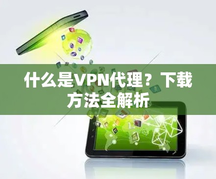 什么是VPN代理？下载方法全解析