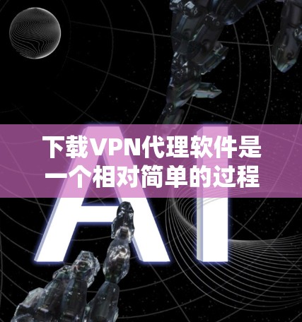 下载VPN代理软件是一个相对简单的过程，但需要谨慎处理，确保安全和正确操作。以下是一步步的指南