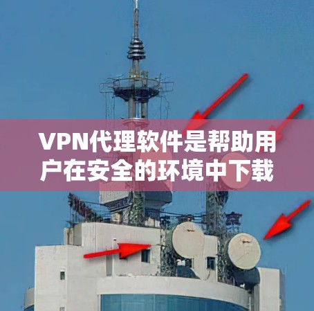 VPN代理软件是帮助用户在安全的环境中下载和访问视频、文件等内容的工具。以下是一些步骤性的总结，帮助你更好地理解和使用这些软件