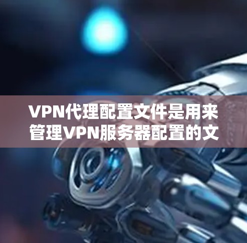 VPN代理配置文件是用来管理VPN服务器配置的文件，通常包含以下几个主要部分