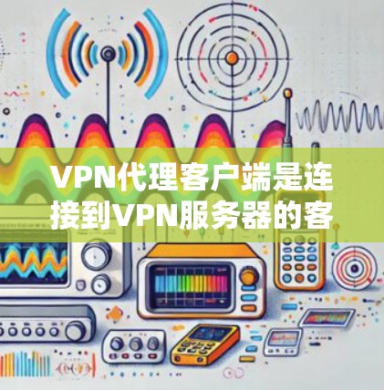 VPN代理客户端是连接到VPN服务器的客户端工具，方便用户在娱乐、工作、学习等场景下使用VPN服务。以下是对这些客户端的详细介绍