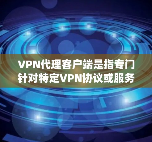 VPN代理客户端是指专门针对特定VPN协议或服务的客户端，用于提供加密传输功能。代理客户端通常针对特定国家或地区的加密协议，如美国的DeepCry、加拿大的一号网等，提供更安全和可靠的网络连接