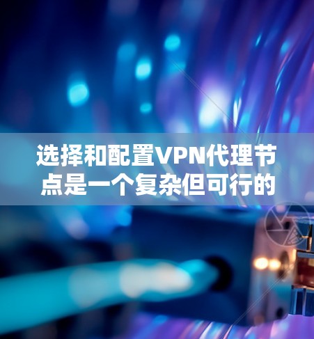 选择和配置VPN代理节点是一个复杂但可行的过程，以下是一个有条理的总结