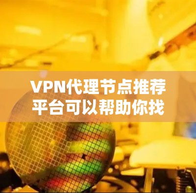 VPN代理节点推荐平台可以帮助你找到可靠的VPN连接服务。以下是一些推荐的平台
