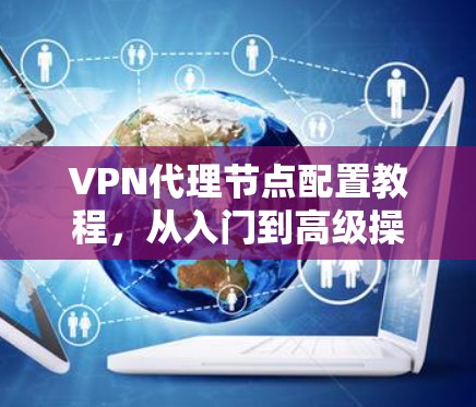 VPN代理节点配置教程，从入门到高级操作
