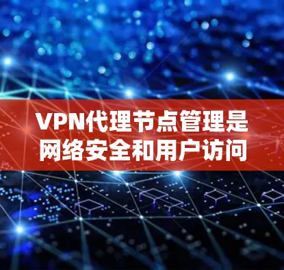 VPN代理节点管理是网络安全和用户访问的重要组成部分，以下是详细的指南