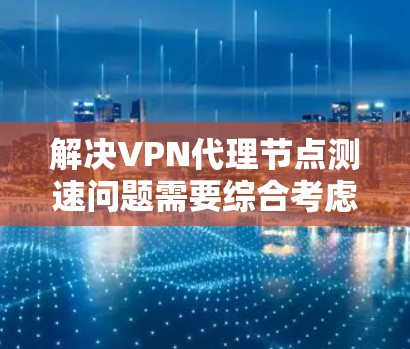 解决VPN代理节点测速问题需要综合考虑多个因素，包括测试工具的优化、负载均衡、网络配置以及测试环境的调整。以下是一些具体的措施和步骤，帮助您优化测试环境，减少测速问题