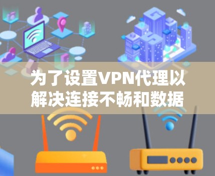 为了设置VPN代理以解决连接不畅和数据丢失的问题，您可以按照以下步骤进行操作