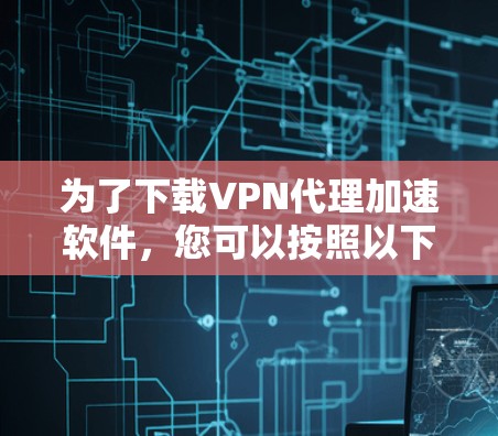 为了下载VPN代理加速软件，您可以按照以下步骤进行
