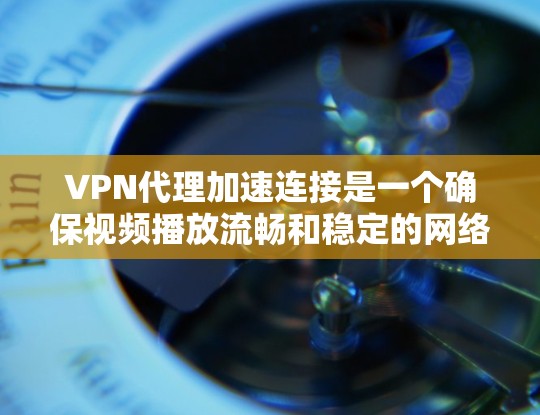 VPN代理加速连接是一个确保视频播放流畅和稳定的网络连接机制。以下是一步步的指南，帮助你理解和操作VPN代理加速连接