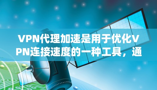 VPN代理加速是用于优化VPN连接速度的一种工具，通常用于解决延迟问题，减少延迟对用户体验的影响。以下是一些 commonly used VPN代理加速工具