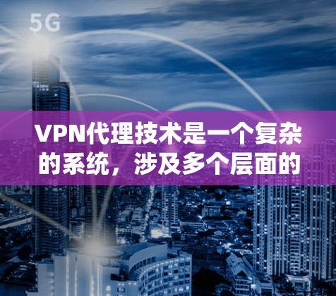 VPN代理技术是一个复杂的系统，涉及多个层面的机制，旨在保护数据安全和提升用户体验。以下是对 VPN代理技术的详细分析和总结
