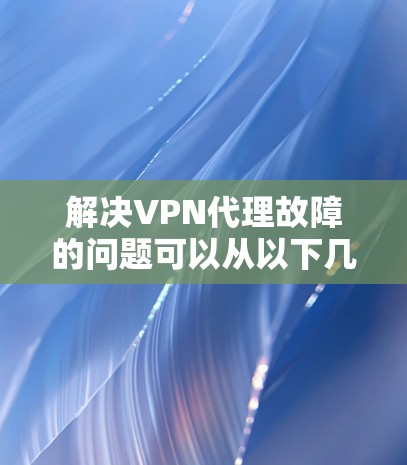 解决VPN代理故障的问题可以从以下几个步骤入手