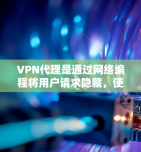 VPN代理是通过网络编程将用户请求隐藏，使用户能够通过普通互联网访问特定国家的网络资源。以下是VPN代理的主要功能、优缺点以及选择策略的总结