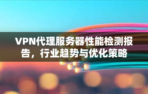 VPN代理服务器性能检测报告，行业趋势与优化策略