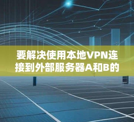 要解决使用本地VPN连接到外部服务器A和B的问题，可以按照以下步骤进行
