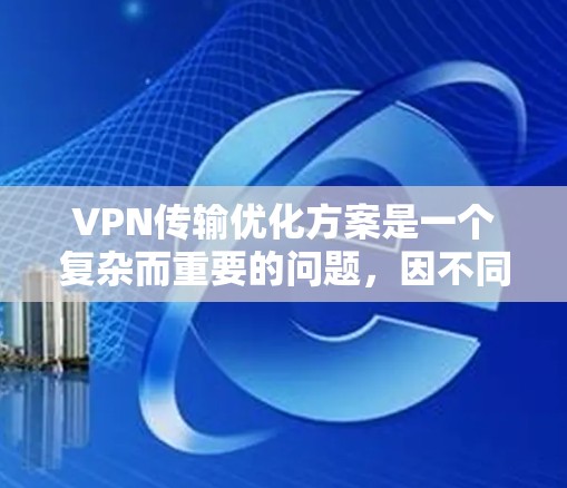 VPN传输优化方案是一个复杂而重要的问题，因不同的应用场景和使用环境，其优化策略可能会有所不同。以下是一些常见的VPN传输优化方案，涵盖加密、解密、流量控制、去网络化、多设备同步、安全性等方面
