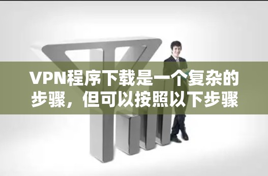 VPN程序下载是一个复杂的步骤，但可以按照以下步骤进行，确保安全和顺利