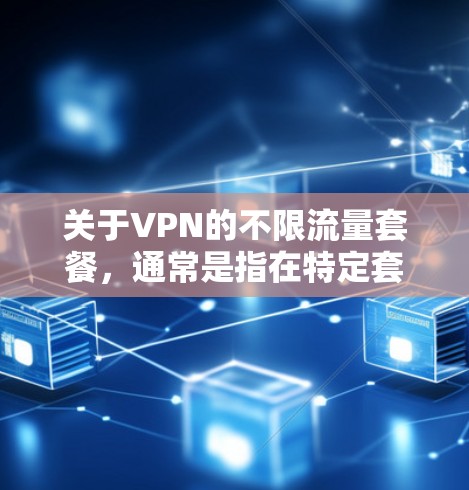 关于VPN的不限流量套餐，通常是指在特定套餐中，用户可以无限使用网络流量，但具体含义和限制可能会因套餐提供商和协议而有所不同。以下是一些常见的VPN套餐特点和内容