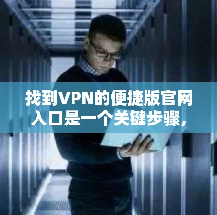 找到VPN的便捷版官网入口是一个关键步骤，以下是一些实用的建议和步骤，帮助您高效找到适合的VPN下载入口