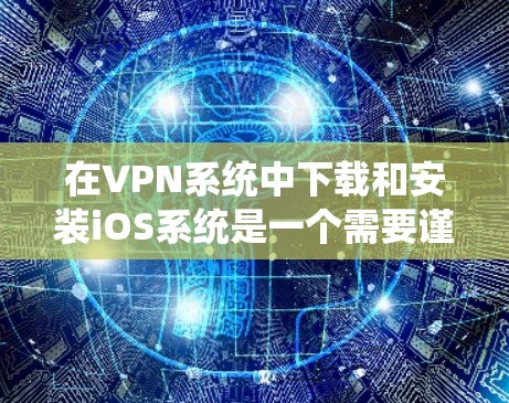 在VPN系统中下载和安装iOS系统是一个需要谨慎处理的问题，以下是一步步的解决方案