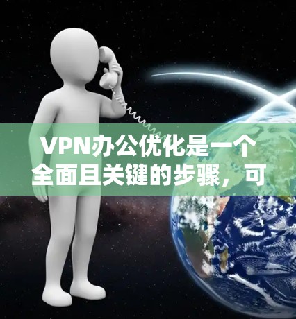 VPN办公优化是一个全面且关键的步骤，可以帮助你在使用VPN时节省时间和提升效率。以下是一些优化VPN办公的方法和建议