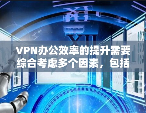 VPN办公效率的提升需要综合考虑多个因素，包括设备配置、软件优化、使用技巧以及对网络环境的深刻理解。以下是一些在VPN办公中可以提升效率的建议